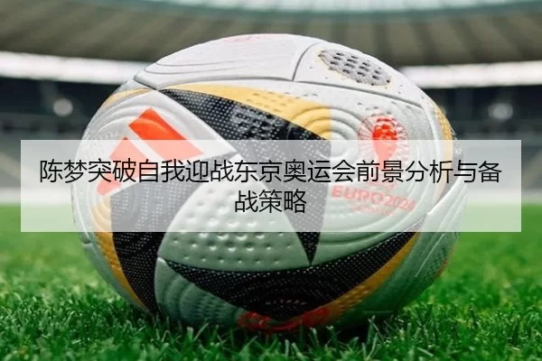 陈梦突破自我迎战东京奥运会前景分析与备战策略