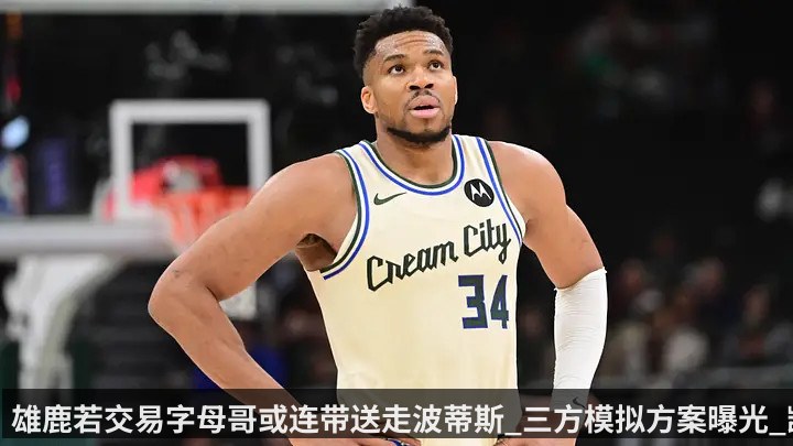 雄鹿若交易字母哥或连带送走波蒂斯_三方模拟方案曝光_凯尔特人出布朗和选秀权_开拓者参与其中